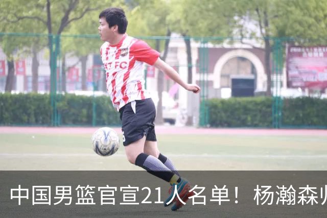 中国男篮官宣21人名单！杨瀚森归队领衔，赵继伟扛旗
