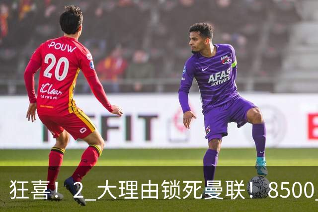 狂喜！2 大理由锁死曼联！8500 万镑拦路，大英悍将也来投
